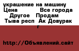 украшение на машину  › Цена ­ 2 000 - Все города Другое » Продам   . Тыва респ.,Ак-Довурак г.